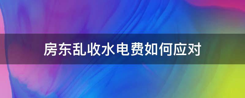 房东乱收水电费如何应对（房东水电费乱收费）