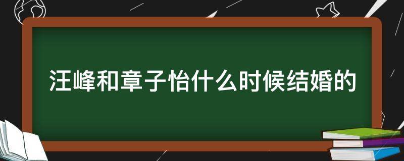 汪峰和章子怡什么时候结婚的（汪峰和章子怡是什么时候结婚的）