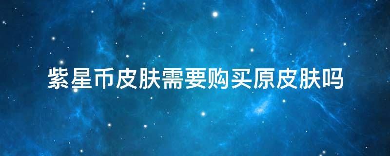 紫星币皮肤需要购买原皮肤吗（紫星币可以直接买皮肤吗）