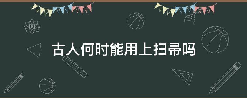 古人何时能用上扫帚吗（那个古人何时能用上扫帚）