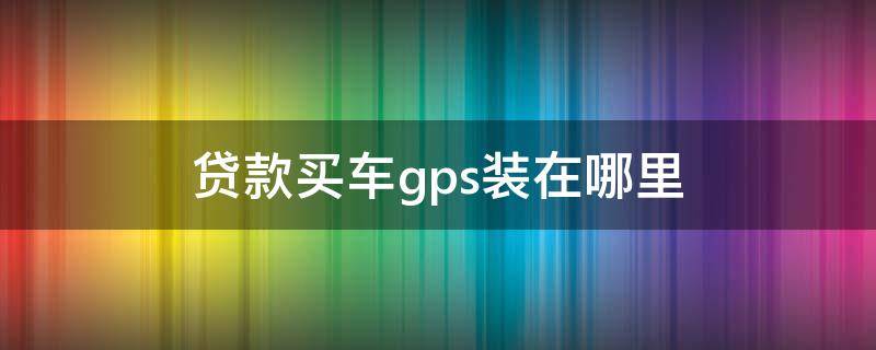 贷款买车gps装在哪里 贷款买车gps装在哪里有录音功能吗