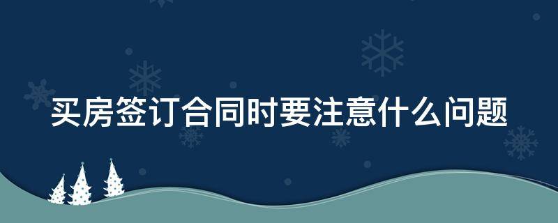 买房签订合同时要注意什么问题 买房签合同需要注意哪些方面的问题