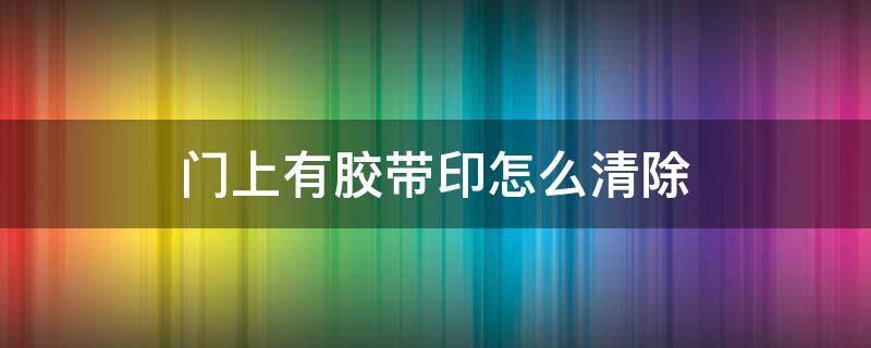 门上有胶带印怎么清除 门上的胶带印子怎么去除