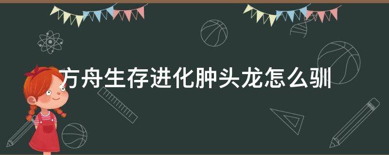 方舟生存进化肿头龙怎么驯（方舟进化肿头龙驯养）