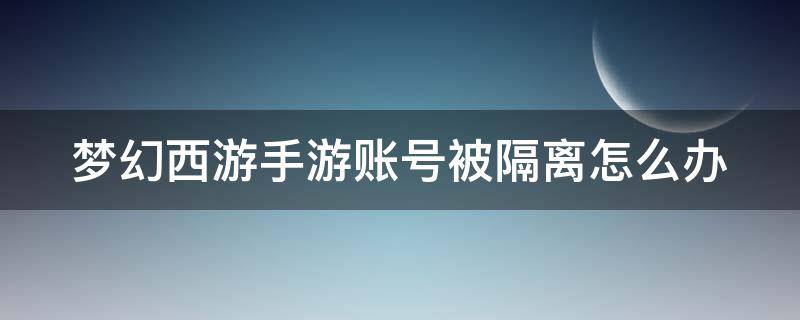 梦幻西游手游账号被隔离怎么办 梦幻西游手游账号被隔离是怎么回事