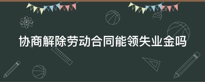 协商解除劳动合同能领失业金吗