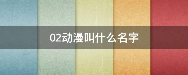 02动漫叫什么名字 02动漫的名字叫什么