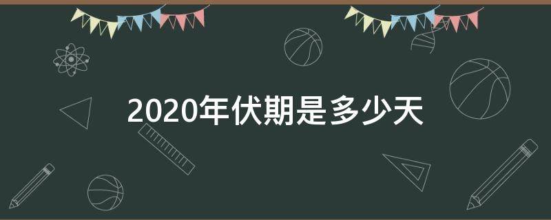 2020年伏期是多少天 2020年三伏是多少天