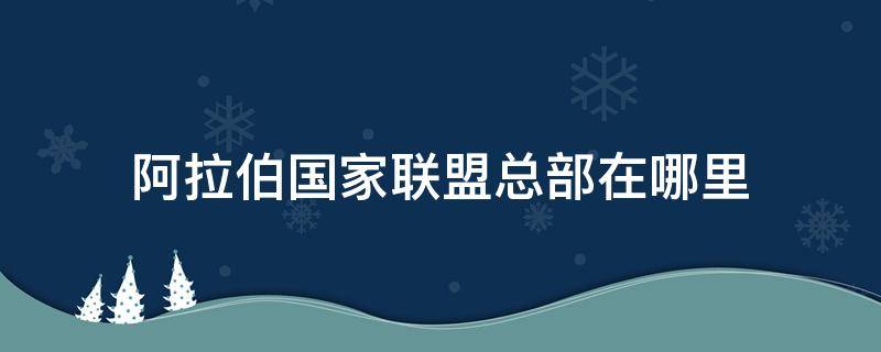 阿拉伯国家联盟总部在哪里（阿拉伯联盟的总部在哪里）