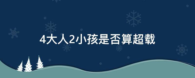 4大人2小孩是否算超载（4大人2小孩算超载吗怎么罚）