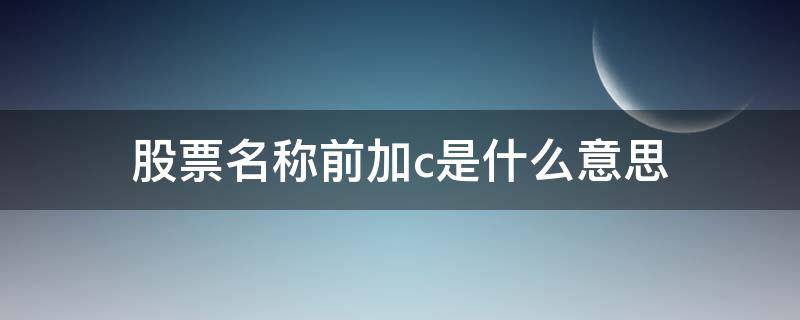 股票名称前加c是什么意思 股票名前加C