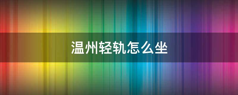 温州轻轨怎么坐 温州轻轨怎么坐便宜