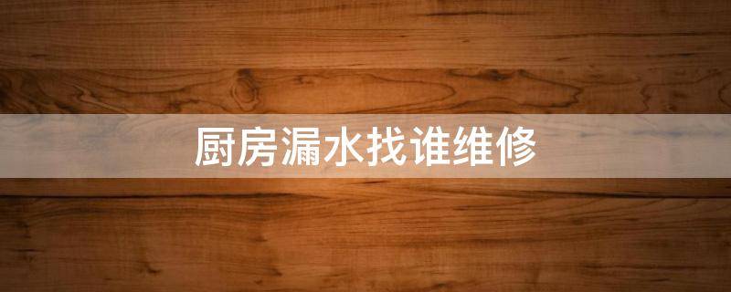 厨房漏水找谁维修 厨房漏水找谁维修会不会被坑