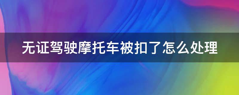 无证驾驶摩托车被扣了怎么处理（无证驾驶摩托车车被扣了怎么办）