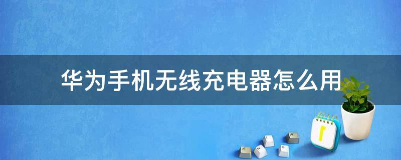 华为手机无线充电器怎么用 华为无线手机充电器怎么使用方法