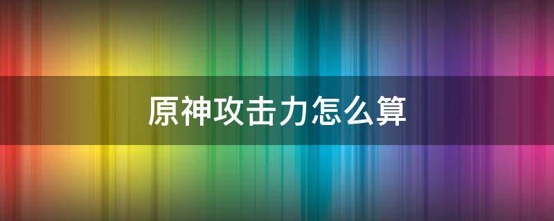 原神攻击力怎么算 原神攻击力怎么算稀释