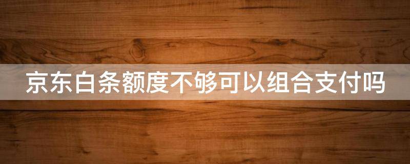 京东白条额度不够可以组合支付吗 京东白条额度不够可以组合付款吗