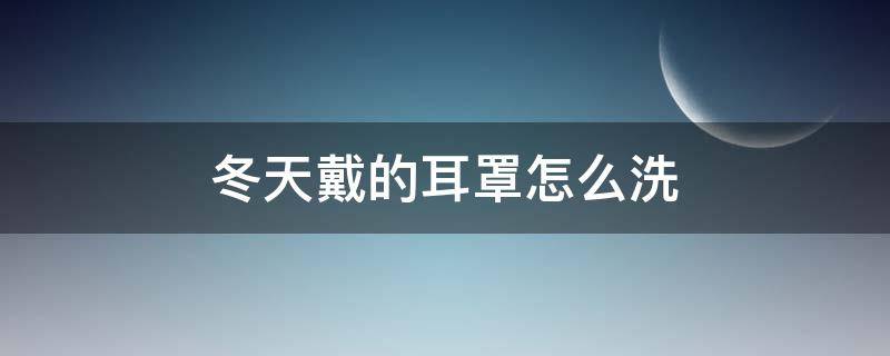 冬天戴的耳罩怎么洗（冬天戴着耳套怎么洗）