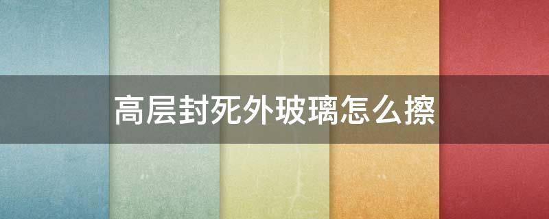 高层封死外玻璃怎么擦（高层封死外玻璃谁负责清理）