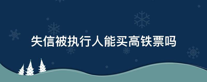 失信被执行人能买高铁票吗 失信被执行人可以买高铁票吗