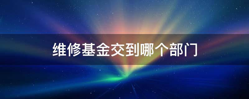 维修基金交到哪个部门 维修基金是交到哪里的