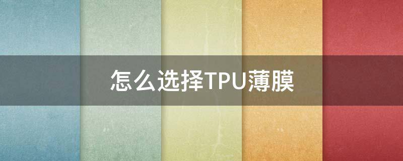 怎么选择TPU薄膜（tpu 复合膜和tpu薄膜的区别）