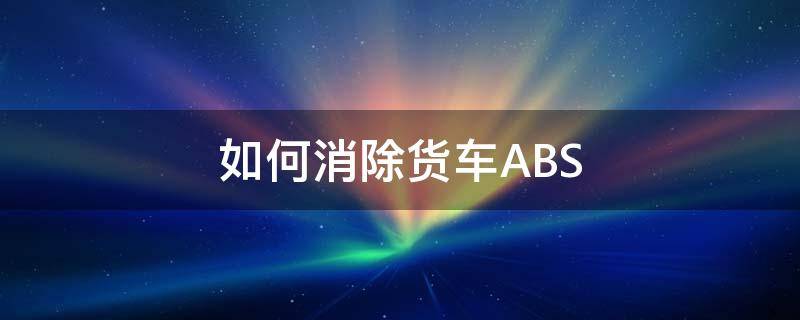 如何消除货车ABS（如何消除货车的故障灯）