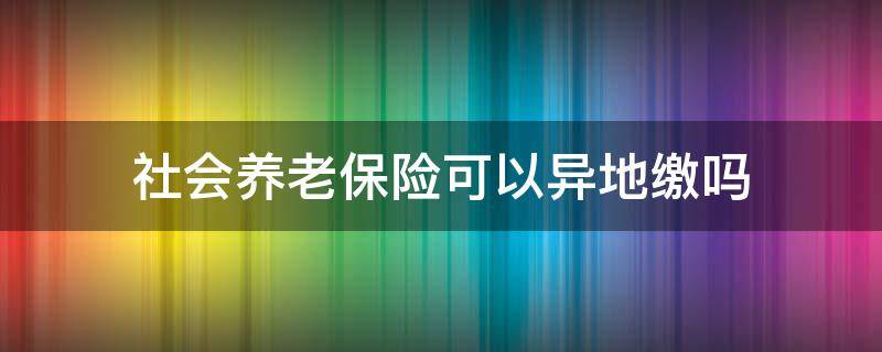 社会养老保险可以异地缴吗 职工养老保险可以异地缴费吗