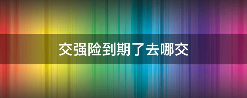 交强险到期了去哪交（交强险在哪续交）