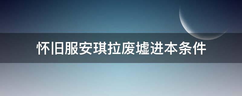 怀旧服安琪拉废墟进本条件（怀旧服安其拉废墟多少级能进）