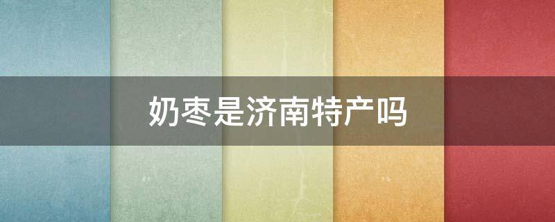 奶枣是济南特产吗 山东的奶枣是什么样的