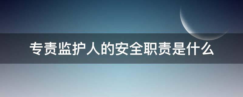 专责监护人的安全职责是什么 专责监护人的安全职责有哪些