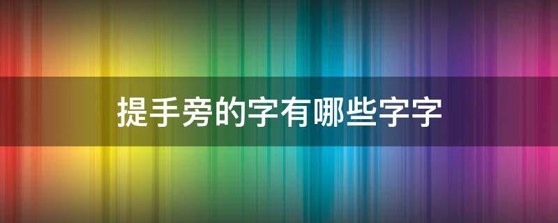 提手旁的字有哪些字字（提手字旁的字有哪些字旁的字）