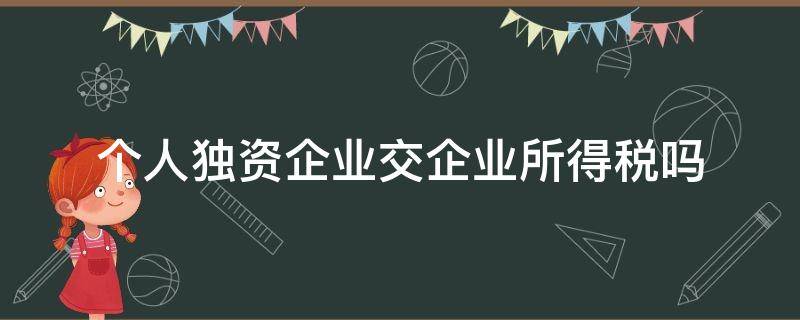 个人独资企业交企业所得税吗 个人独资企业交企业所得税吗 2021 广西