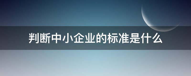 判断中小企业的标准是什么 中小企业的界定标准是什么