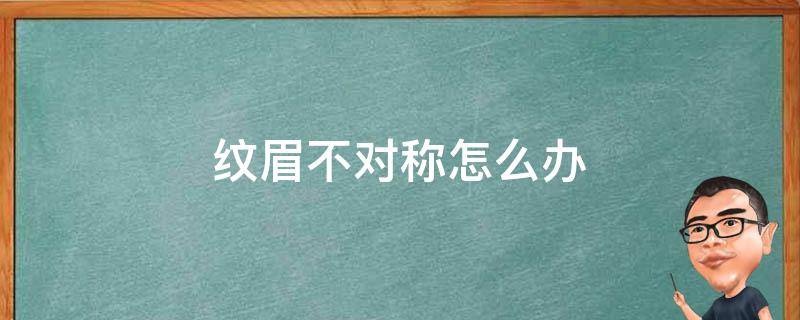 纹眉不对称怎么办（纹眉眉毛不对称怎么办）