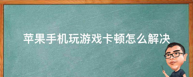 苹果手机玩游戏卡顿怎么解决（苹果手机打游戏卡顿怎么办）