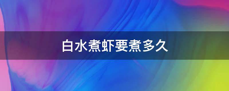 白水煮虾要煮多久（白水煮虾要煮多久才熟）