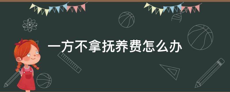 一方不拿抚养费怎么办 如果一方不给抚养费,怎样处理