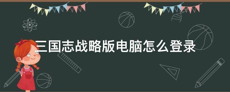 三国志战略版电脑怎么登录（三国志战略版电脑怎么登录小米账号）