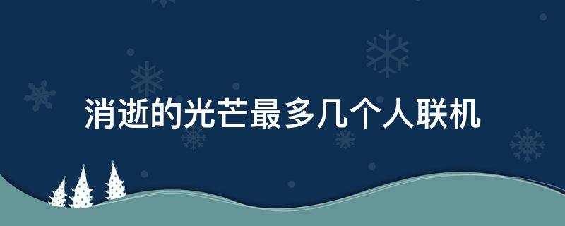 消逝的光芒最多几个人联机（消逝的光芒可以多少个人联机）