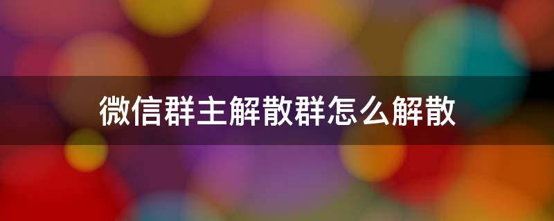 微信群主解散群怎么解散 微信群主如何解散群怎么解散