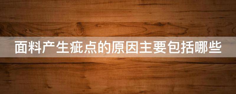 面料产生疵点的原因主要包括哪些（面料产生疵点的原因主要包括哪些方面）