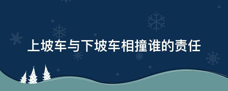 上坡车与下坡车相撞谁的责任 下坡车和上坡车相撞