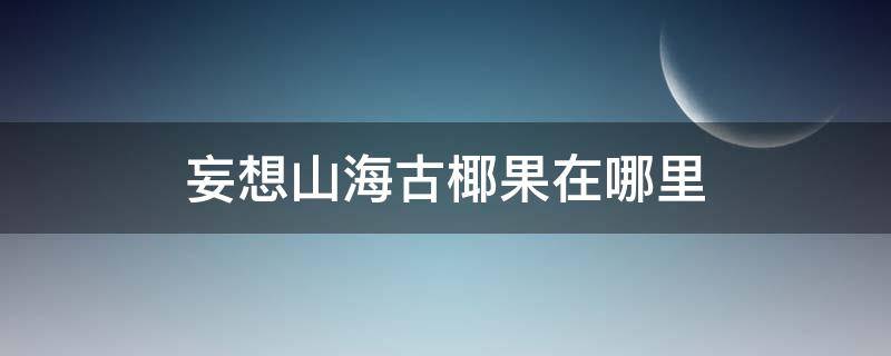 妄想山海古椰果在哪里（妄想山海古椰果在哪里可以找到）