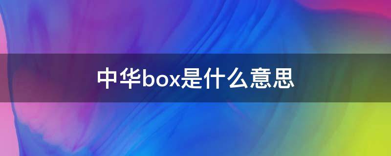 中华box是什么意思（中华box是什么意思翻译成中文）