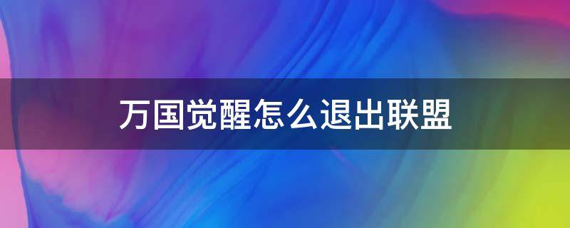 万国觉醒怎么退出联盟（万国觉醒解散自己建立的联盟怎么退出）