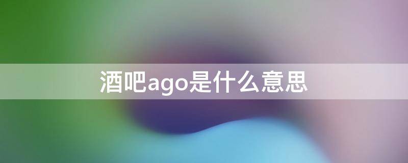 酒吧ago是什么意思（酒吧ago怎么读）