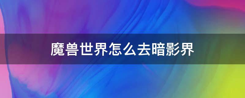 魔兽世界怎么去暗影界 魔兽世界艾泽拉斯怎么去暗影界