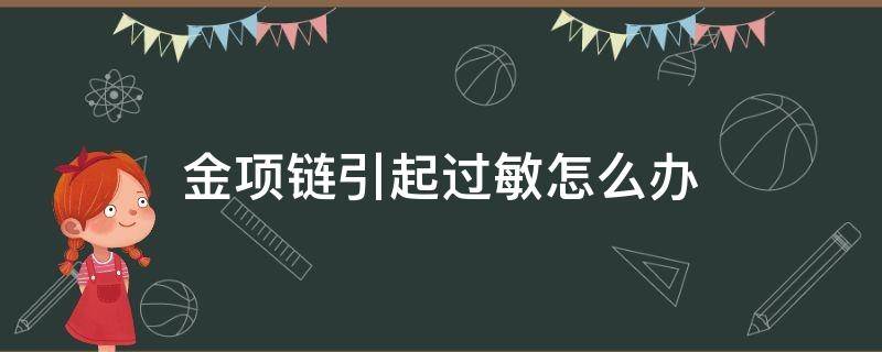 金项链引起过敏怎么办（对金项链过敏怎么办）